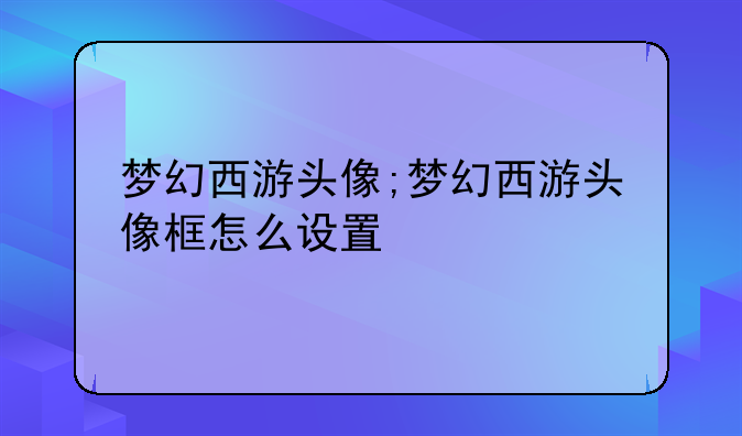 梦幻西游头像;梦幻西游头像框怎么设置