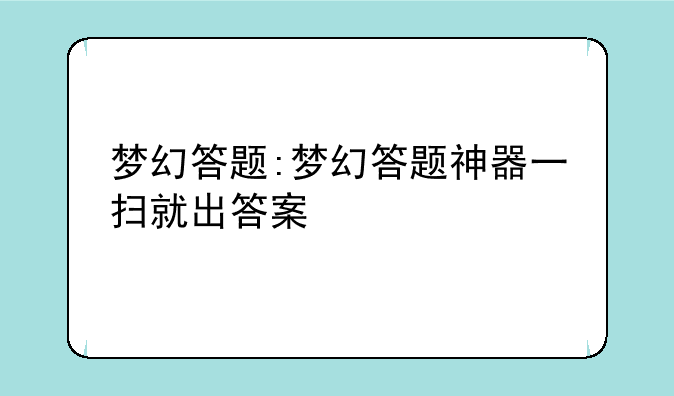 梦幻答题:梦幻答题神器一扫就出答案