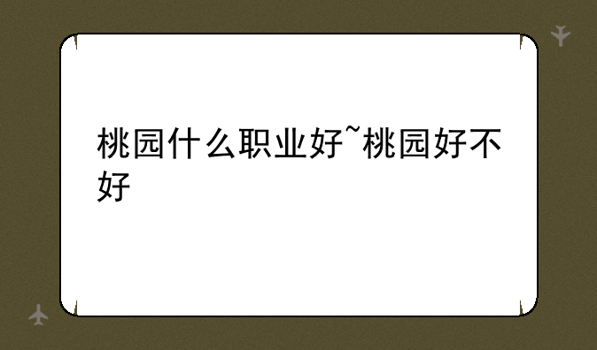 桃园什么职业好~桃园好不好