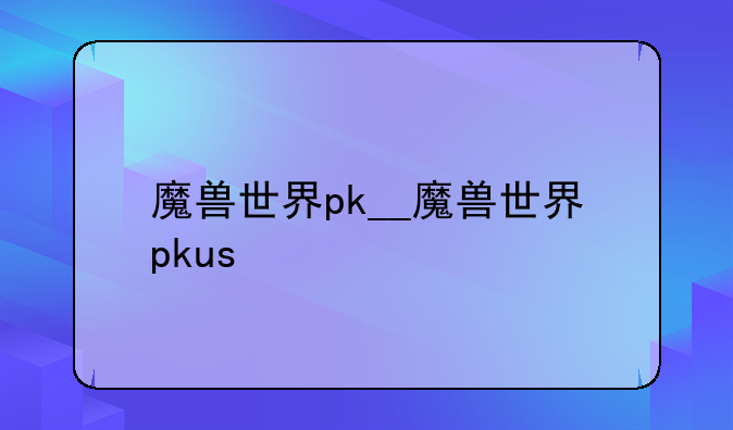魔兽世界pk__魔兽世界pkus