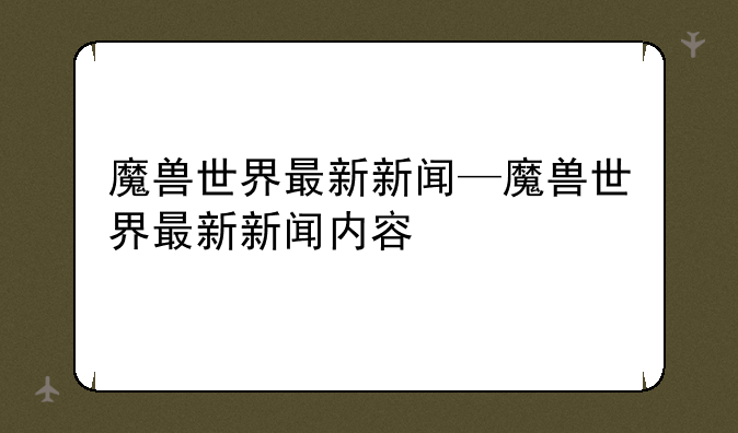 魔兽世界最新新闻—魔兽世界最新新闻内容
