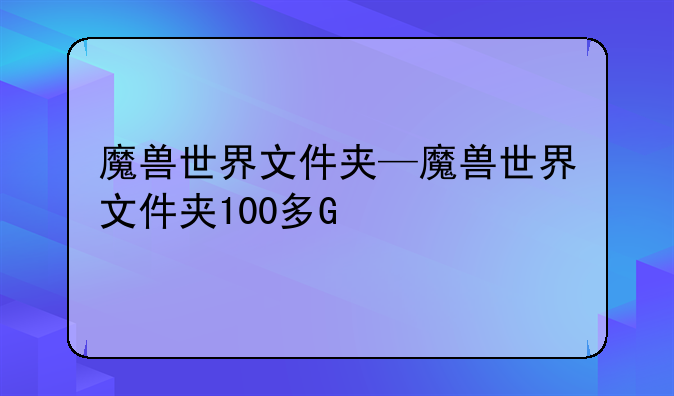 魔兽世界文件夹—魔兽世界文件夹100多G