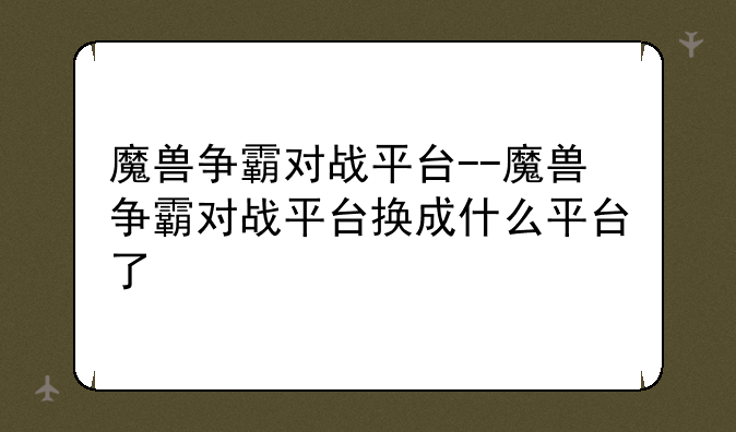 魔兽争霸对战平台--魔兽争霸对战平台换成什么平台了