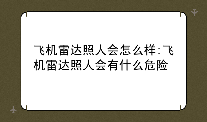 飞机雷达照人会怎么样:飞机雷达照人会有什么危险