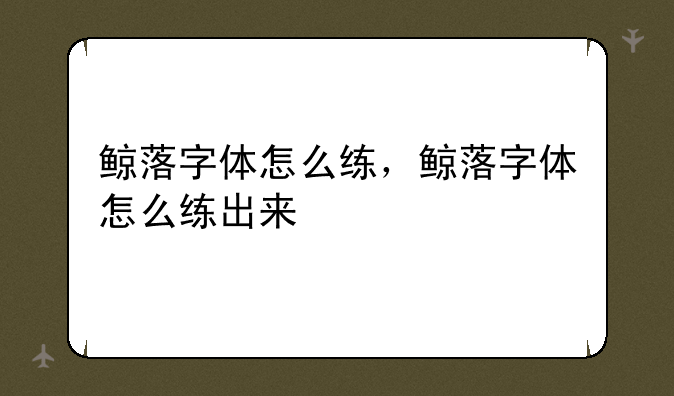 鲸落字体怎么练，鲸落字体怎么练出来