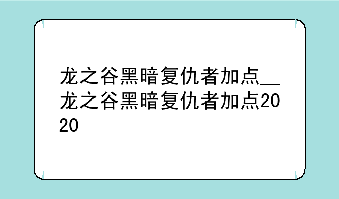 龙之谷黑暗复仇者加点__龙之谷黑暗复仇者加点2020