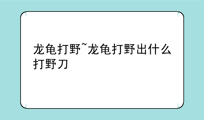 龙龟打野~龙龟打野出什么打野刀