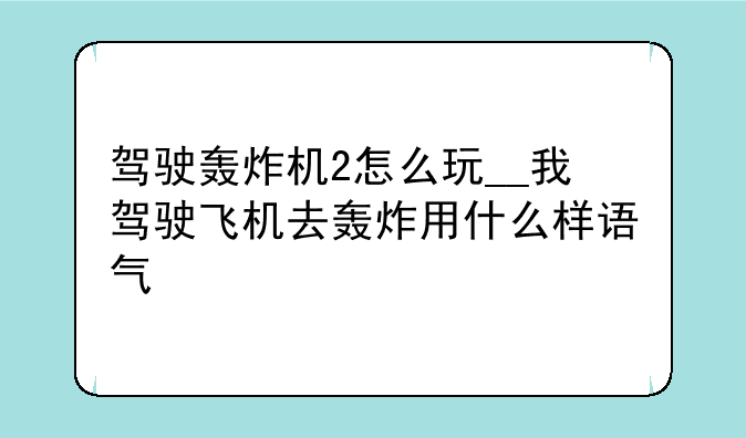 驾驶轰炸机2怎么玩__我驾驶飞机去轰炸用什么样语气