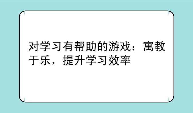 对学习有帮助的游戏：寓教于乐，提升学习效率