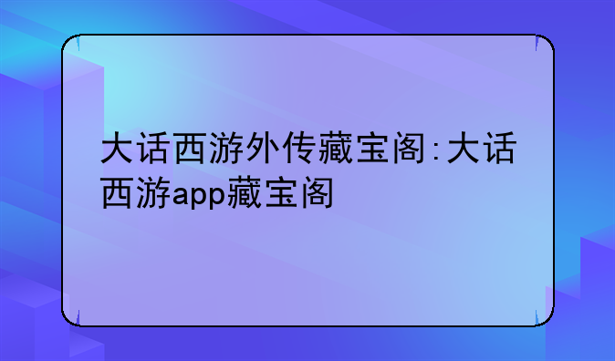 大话西游外传藏宝阁:大话西游app藏宝阁