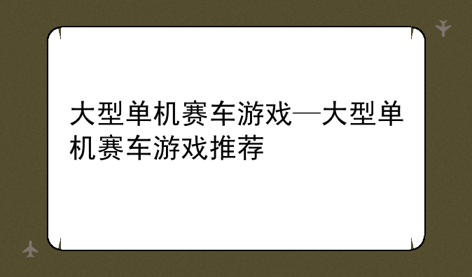 大型单机赛车游戏—大型单机赛车游戏推荐