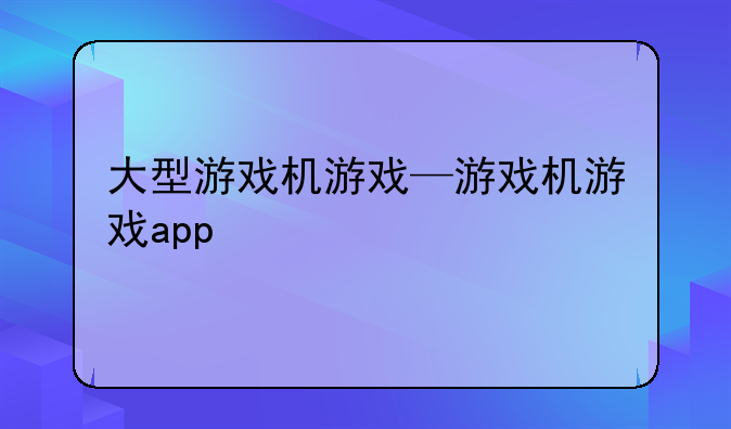 大型游戏机游戏—游戏机游戏app
