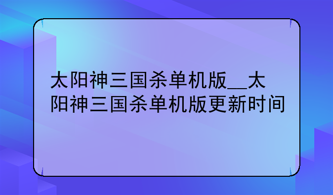 太阳神三国杀单机版__太阳神三国杀单机版更新时间