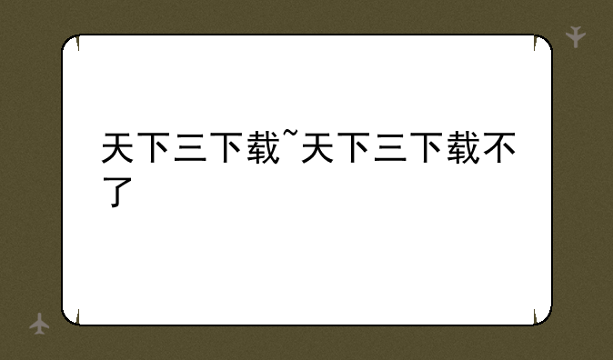 天下三下载~天下三下载不了