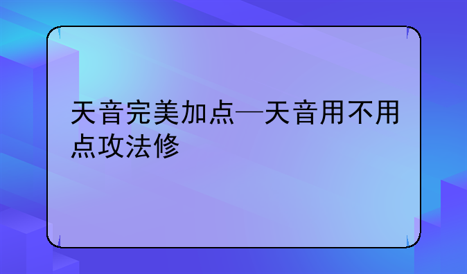 天音完美加点—天音用不用点攻法修