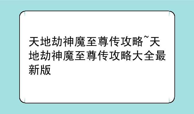 天地劫神魔至尊传攻略~天地劫神魔至尊传攻略大全最新版
