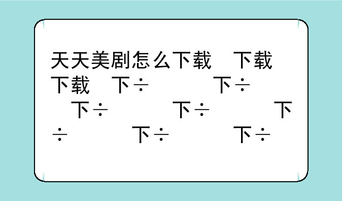 天天美剧怎么下载，天天美剧安装包