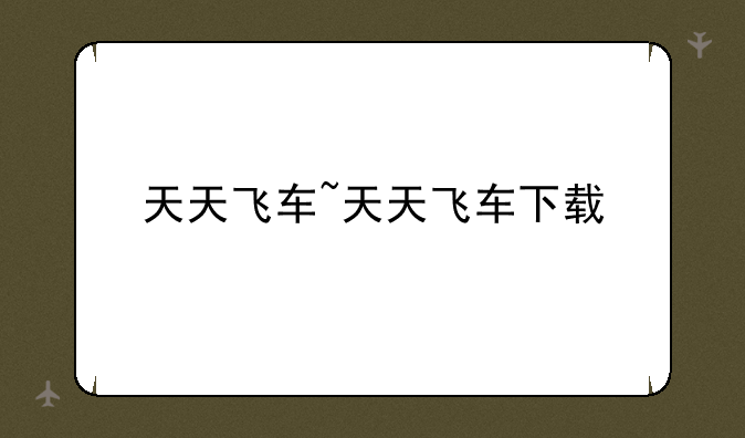 天天飞车~天天飞车下载