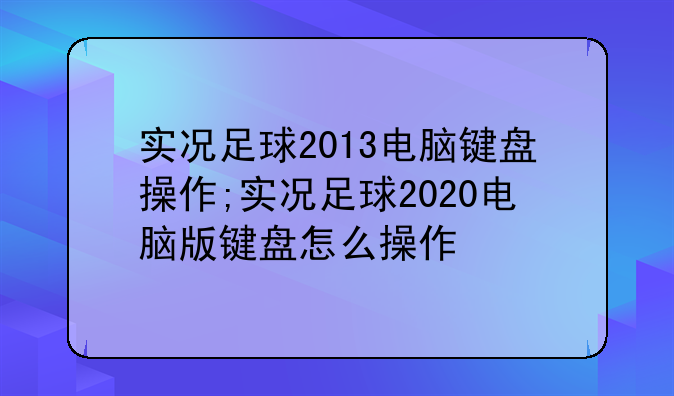 实况足球2013电脑键盘操作;实况足球2020电脑版键盘怎么操作