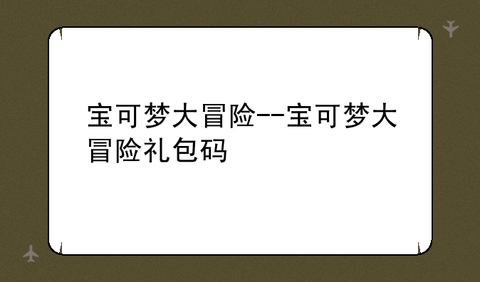 宝可梦大冒险--宝可梦大冒险礼包码