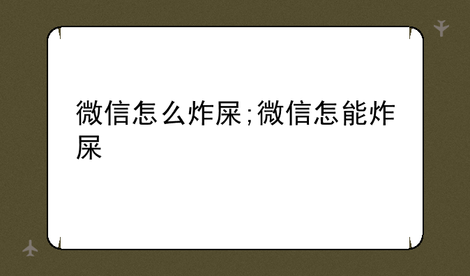 微信怎么炸屎;微信怎能炸屎
