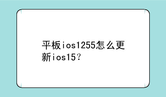 平板ios1255怎么更新ios15？