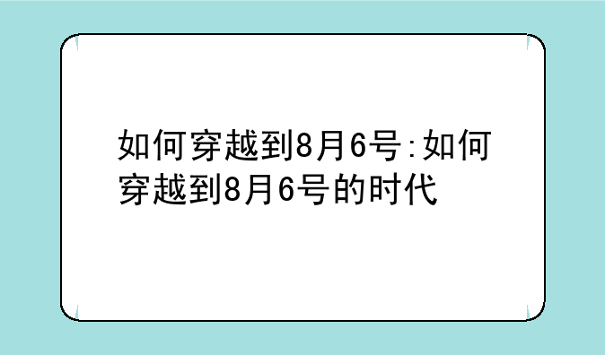 如何穿越到8月6号:如何穿越到8月6号的时代