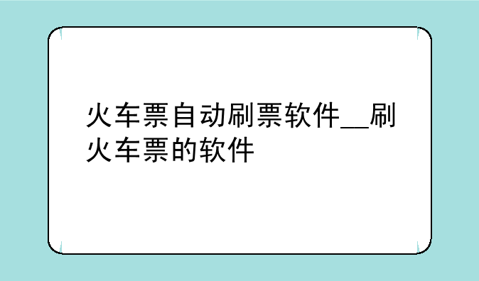 火车票自动刷票软件__刷火车票的软件