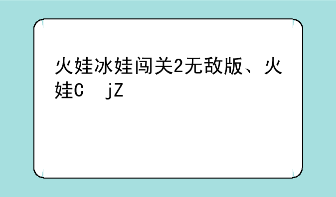 火娃冰娃闯关2无敌版、火娃与冰娃无敌版