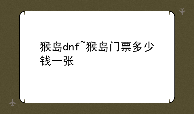 猴岛dnf~猴岛门票多少钱一张