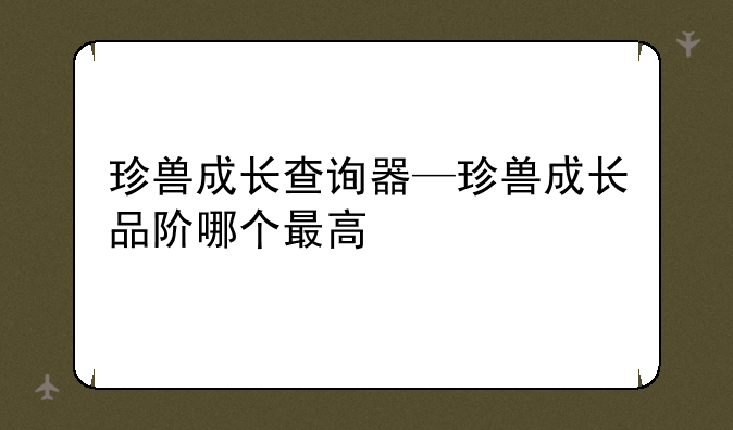 珍兽成长查询器—珍兽成长品阶哪个最高