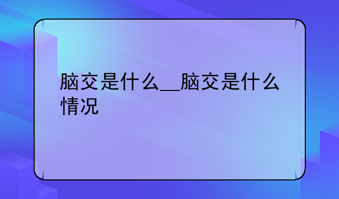脑交是什么__脑交是什么情况