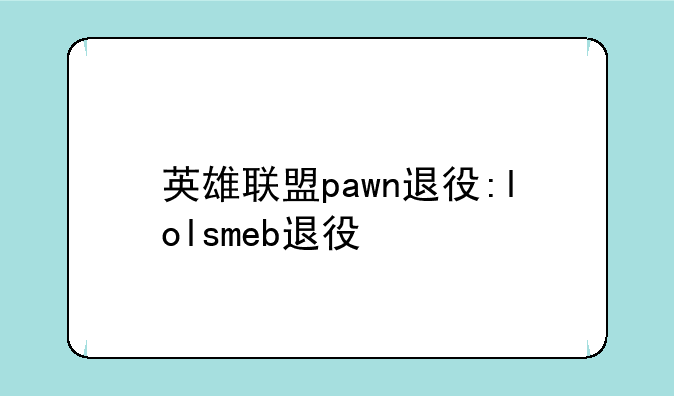 英雄联盟pawn退役:lolsmeb退役
