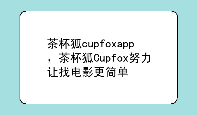 茶杯狐cupfoxapp，茶杯狐Cupfox努力让找电影更简单