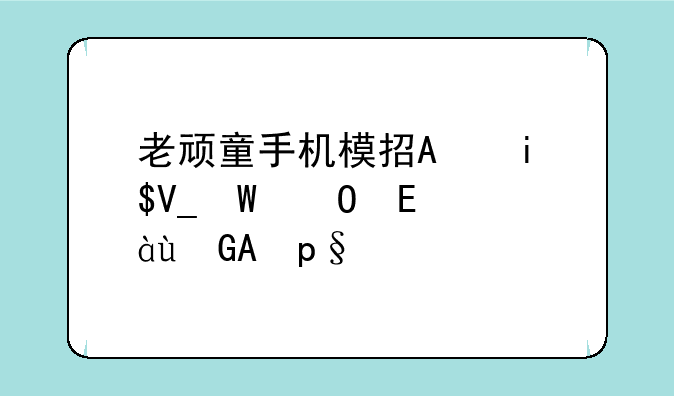 老顽童手机模拟器:老顽童模型玩具怎么样