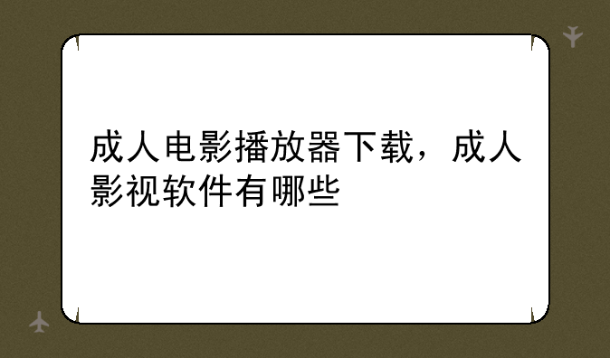 成人电影播放器下载，成人影视软件有哪些