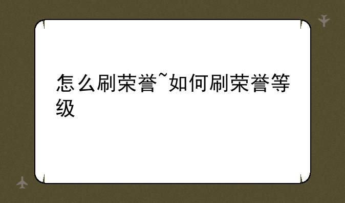 怎么刷荣誉~如何刷荣誉等级