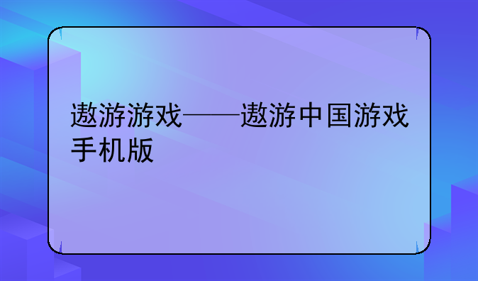 遨游游戏——遨游中国游戏手机版