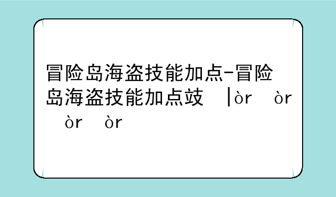 冒险岛海盗技能加点-冒险岛海盗技能加点攻略