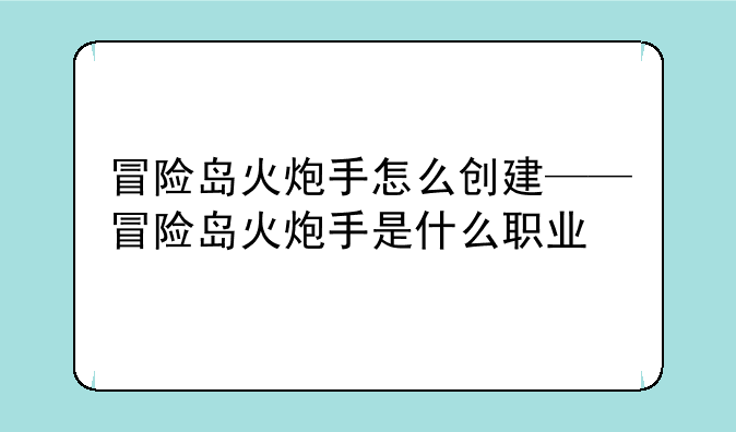 冒险岛火炮手怎么创建——冒险岛火炮手是什么职业