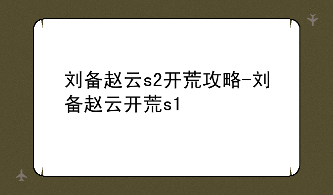 刘备赵云s2开荒攻略-刘备赵云开荒s1