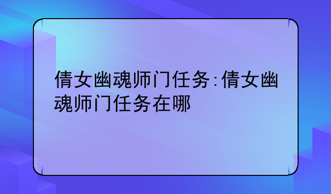 倩女幽魂师门任务:倩女幽魂师门任务在哪