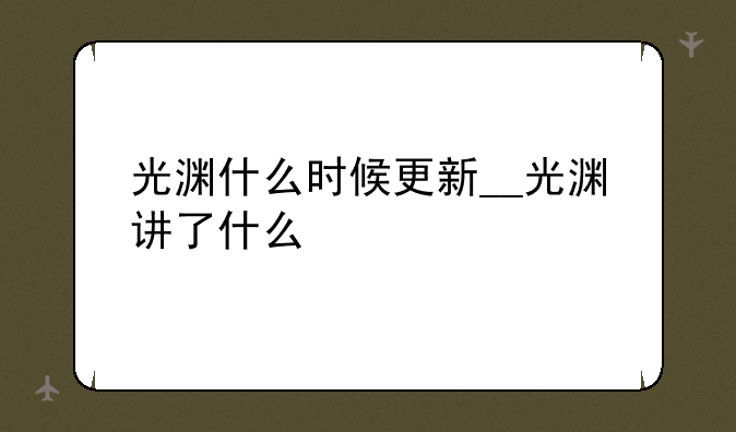 光渊什么时候更新__光渊讲了什么