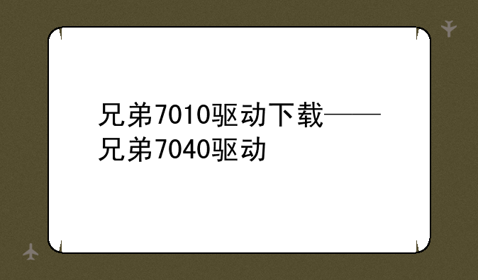兄弟7010驱动下载——兄弟7040驱动