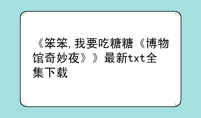 《笨笨,我要吃糖糖《博物馆奇妙夜》》最新txt全集下载