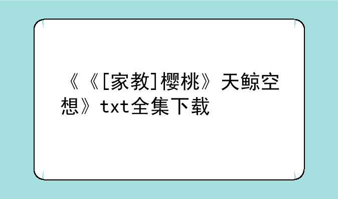 《《[家教]樱桃》天鲸空想》txt全集下载