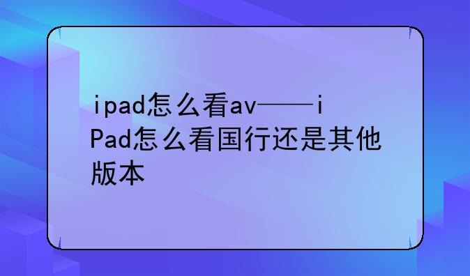 ipad怎么看av——iPad怎么看国行还是其他版本