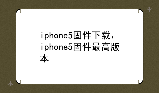 iphone5固件下载，iphone5固件最高版本