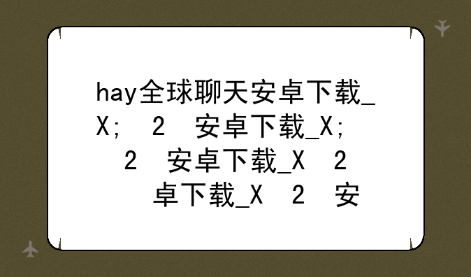hay全球聊天安卓下载__嗨全球app