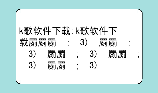 k歌软件下载:k歌软件下载排行榜